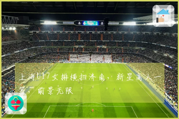 上海U17女排横扫济南，新星高人一筹，前景无限