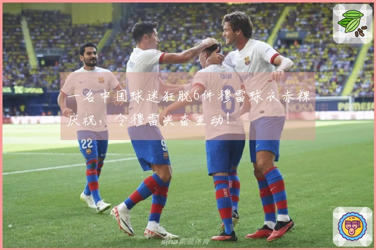 一名中国球迷狂脱6件穆雷球衣赤裸庆祝，令穆雷兴奋互动！