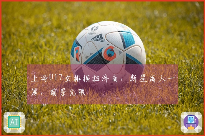 上海U17女排横扫济南，新星高人一筹，前景无限