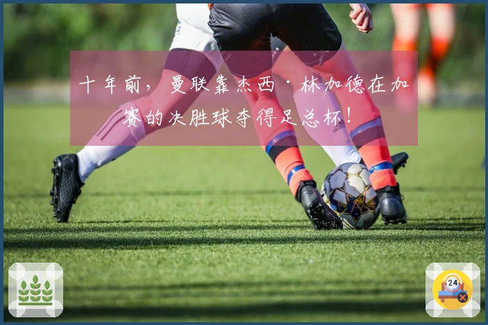 十年前，曼联靠杰西·林加德在加时赛的决胜球夺得足总杯！