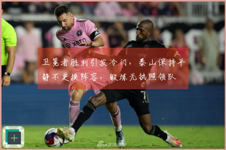 卫冕者胜利引发冷门，泰山保持平静不更换阵容，锻炼无执照领队