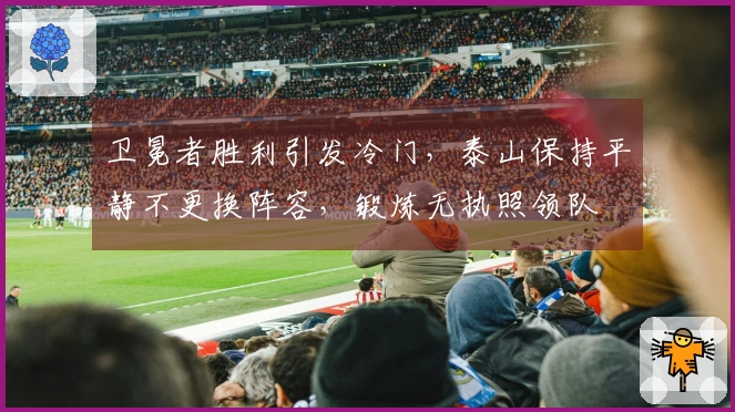卫冕者胜利引发冷门，泰山保持平静不更换阵容，锻炼无执照领队
